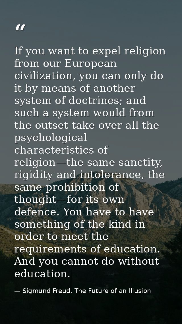 If you want to expel religion from our European civilization, you can only do it by means of another system of doctrines — Sigmund Freud, The Future of an Illusion