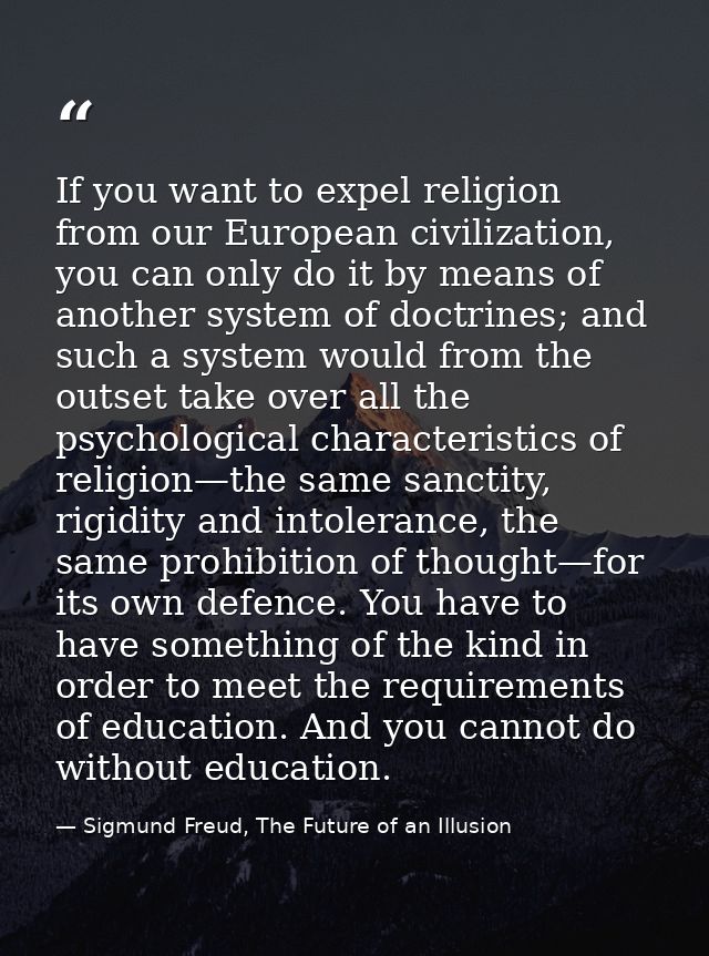 If you want to expel religion from our European civilization, you can only do it by means of another system of doctrines — Sigmund Freud, The Future of an Illusion