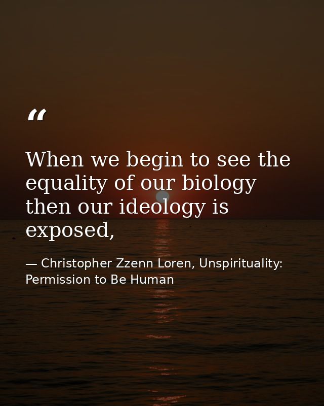 When we begin to see the equality of our biology then our ideology is exposed, — Christopher Zzenn Loren, Unspirituality: Permission to Be Human