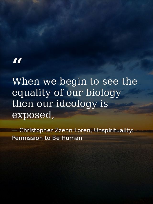 When we begin to see the equality of our biology then our ideology is exposed, — Christopher Zzenn Loren, Unspirituality: Permission to Be Human