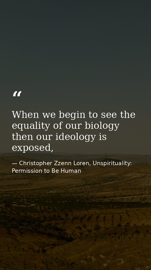 When we begin to see the equality of our biology then our ideology is exposed, — Christopher Zzenn Loren, Unspirituality: Permission to Be Human