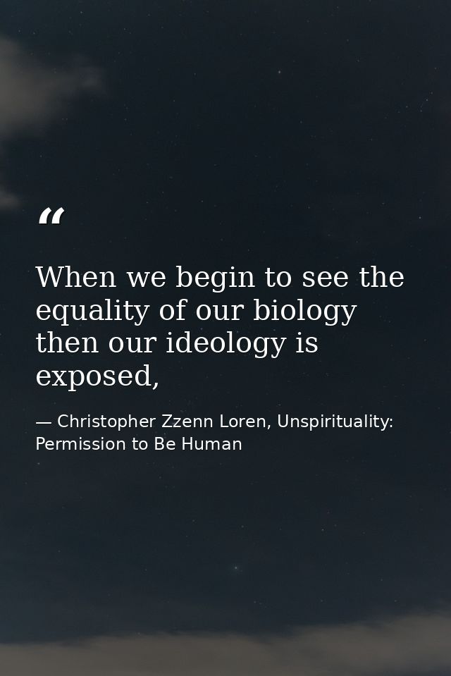 When we begin to see the equality of our biology then our ideology is exposed, — Christopher Zzenn Loren, Unspirituality: Permission to Be Human