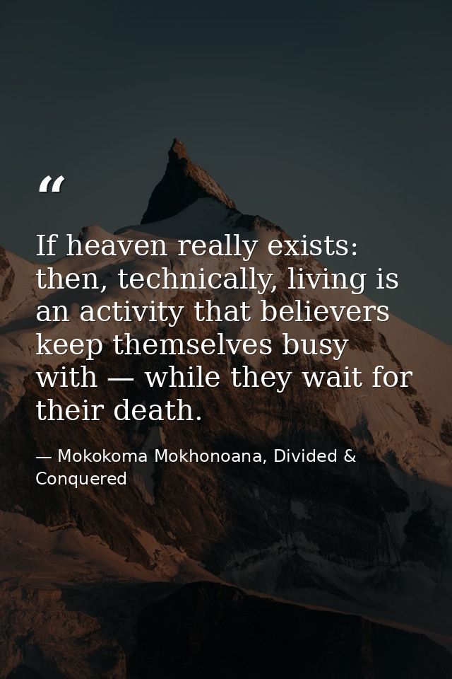 If heaven really exists: then, technically, living is an activity that believers keep themselves busy with — while they  — Mokokoma Mokhonoana, Divided & Conquered