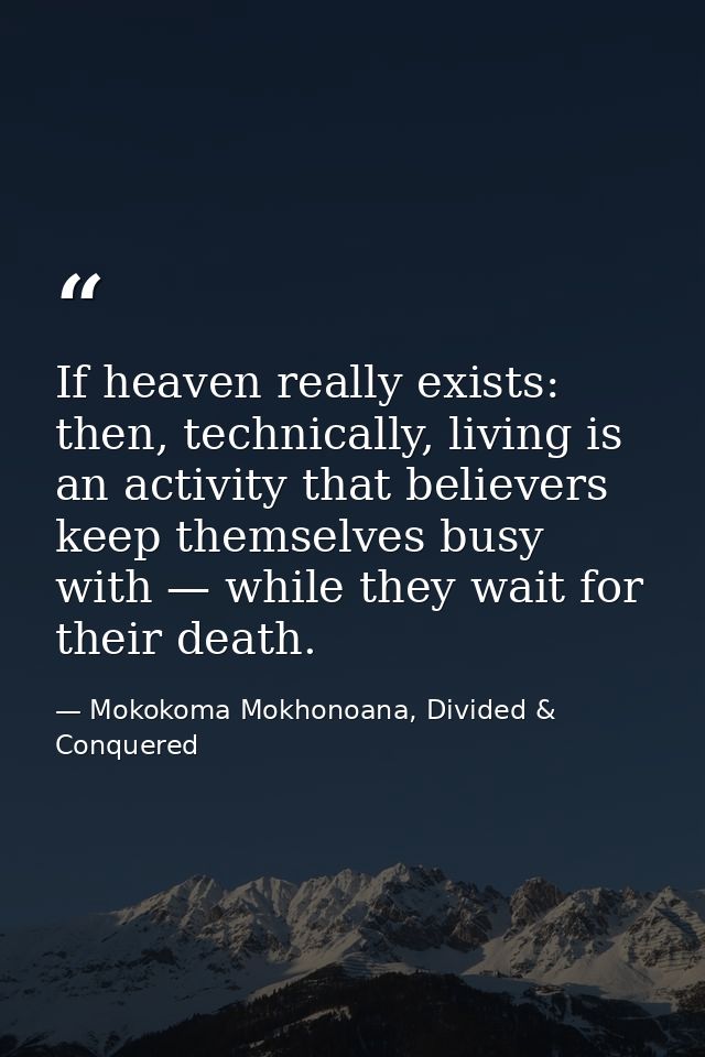 If heaven really exists: then, technically, living is an activity that believers keep themselves busy with — while they  — Mokokoma Mokhonoana, Divided & Conquered