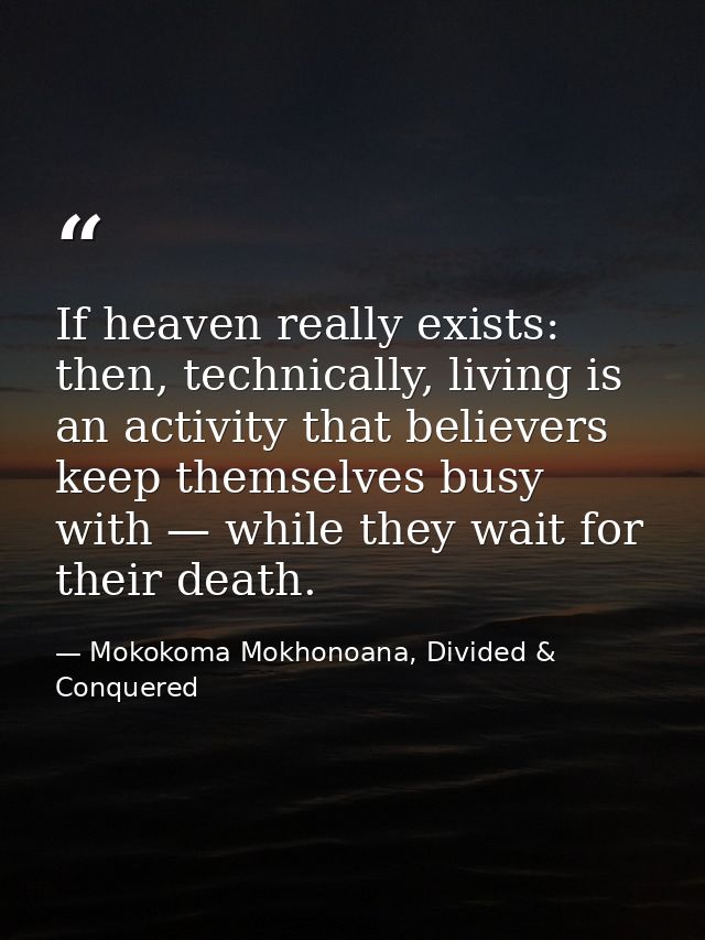 If heaven really exists: then, technically, living is an activity that believers keep themselves busy with — while they  — Mokokoma Mokhonoana, Divided & Conquered