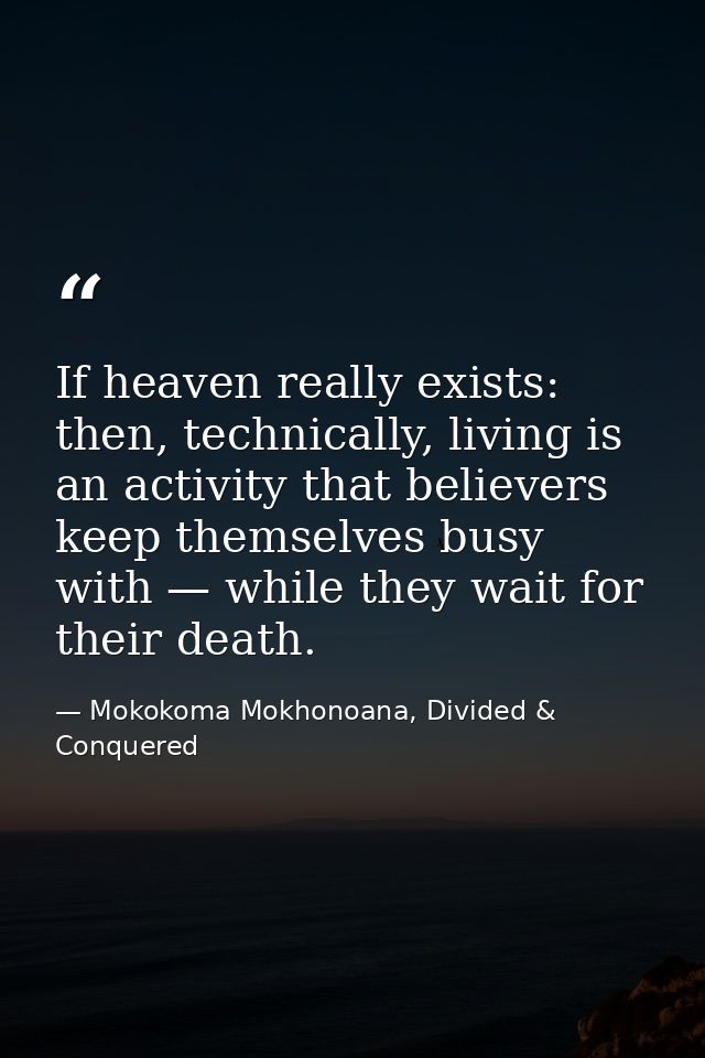 If heaven really exists: then, technically, living is an activity that believers keep themselves busy with — while they  — Mokokoma Mokhonoana, Divided & Conquered