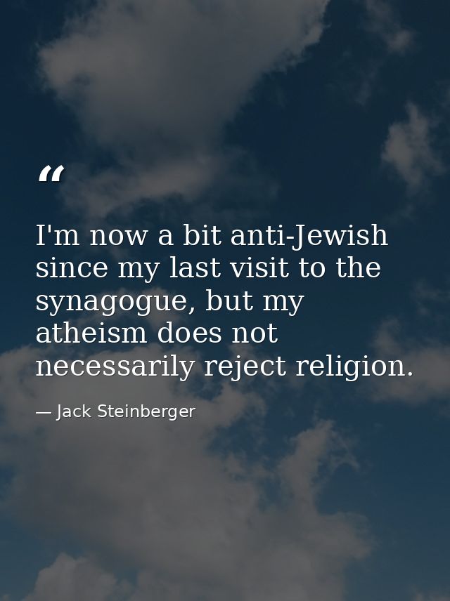 I'm now a bit anti-Jewish since my last visit to the synagogue, but my atheism does not necessarily reject religion. — Jack Steinberger