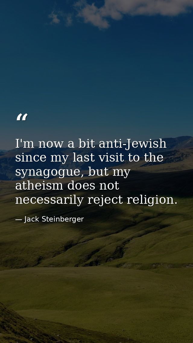 I'm now a bit anti-Jewish since my last visit to the synagogue, but my atheism does not necessarily reject religion. — Jack Steinberger