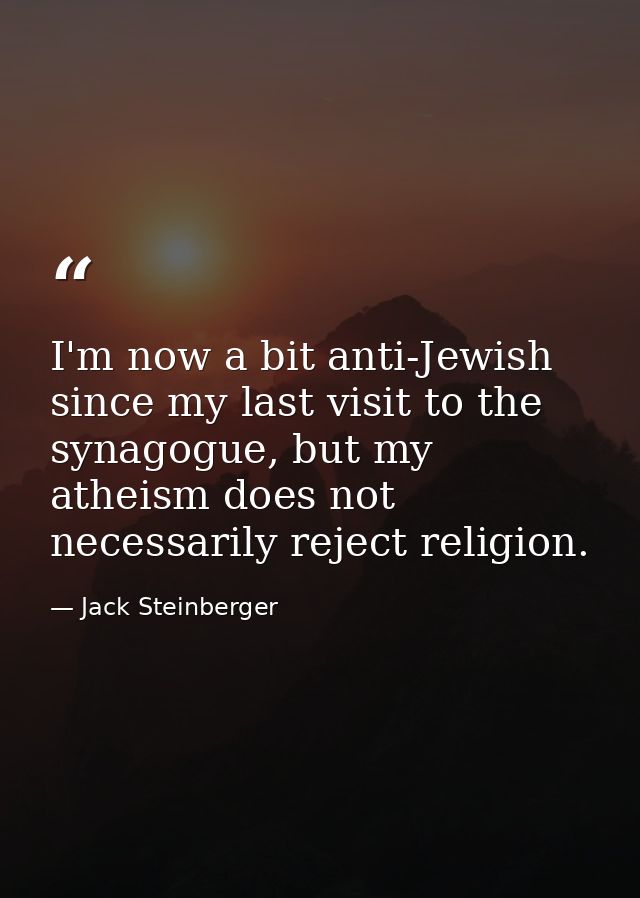 I'm now a bit anti-Jewish since my last visit to the synagogue, but my atheism does not necessarily reject religion. — Jack Steinberger