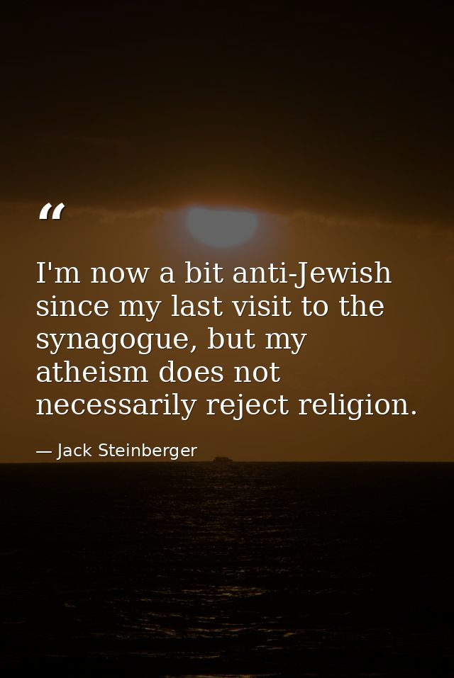 I'm now a bit anti-Jewish since my last visit to the synagogue, but my atheism does not necessarily reject religion. — Jack Steinberger