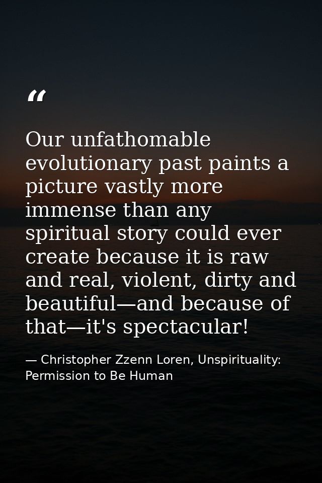 Our unfathomable evolutionary past paints a picture vastly more immense than any spiritual story could ever create becau — Christopher Zzenn Loren, Unspirituality: Permission to Be Human