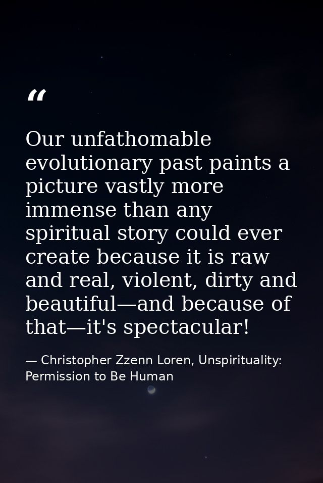 Our unfathomable evolutionary past paints a picture vastly more immense than any spiritual story could ever create becau — Christopher Zzenn Loren, Unspirituality: Permission to Be Human