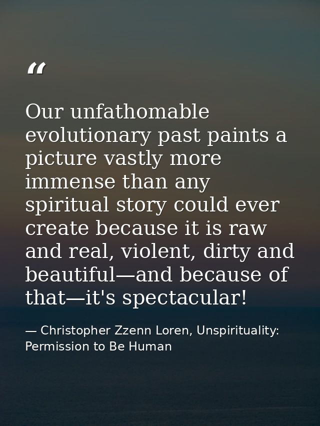 Our unfathomable evolutionary past paints a picture vastly more immense than any spiritual story could ever create becau — Christopher Zzenn Loren, Unspirituality: Permission to Be Human