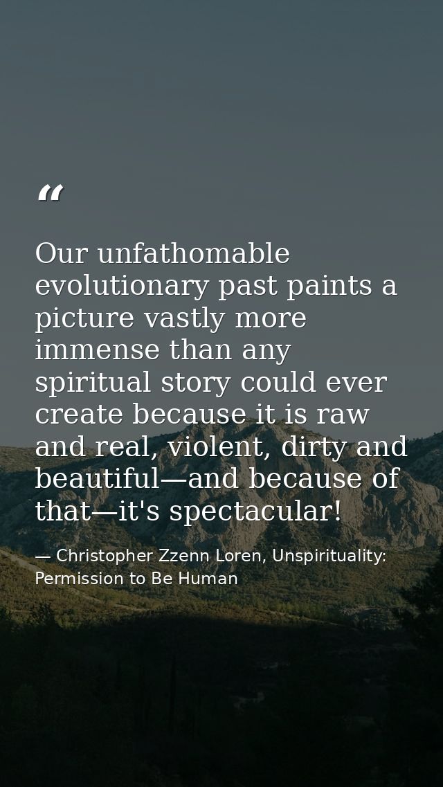 Our unfathomable evolutionary past paints a picture vastly more immense than any spiritual story could ever create becau — Christopher Zzenn Loren, Unspirituality: Permission to Be Human