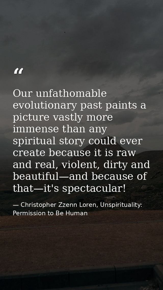 Our unfathomable evolutionary past paints a picture vastly more immense than any spiritual story could ever create becau — Christopher Zzenn Loren, Unspirituality: Permission to Be Human