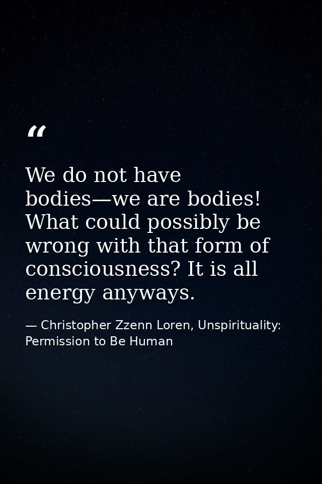 We do not have bodies—we are bodies! What could possibly be wrong with that form of consciousness? It is all energy anyw — Christopher Zzenn Loren, Unspirituality: Permission to Be Human