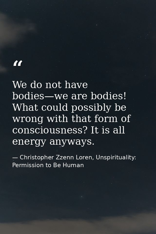 We do not have bodies—we are bodies! What could possibly be wrong with that form of consciousness? It is all energy anyw — Christopher Zzenn Loren, Unspirituality: Permission to Be Human