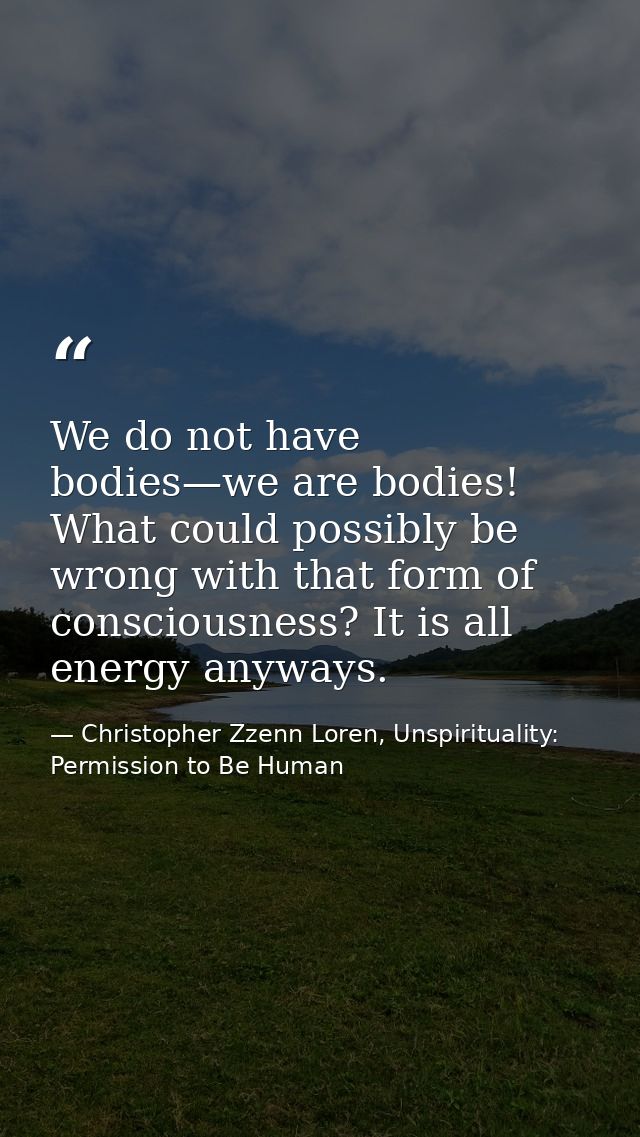 We do not have bodies—we are bodies! What could possibly be wrong with that form of consciousness? It is all energy anyw — Christopher Zzenn Loren, Unspirituality: Permission to Be Human