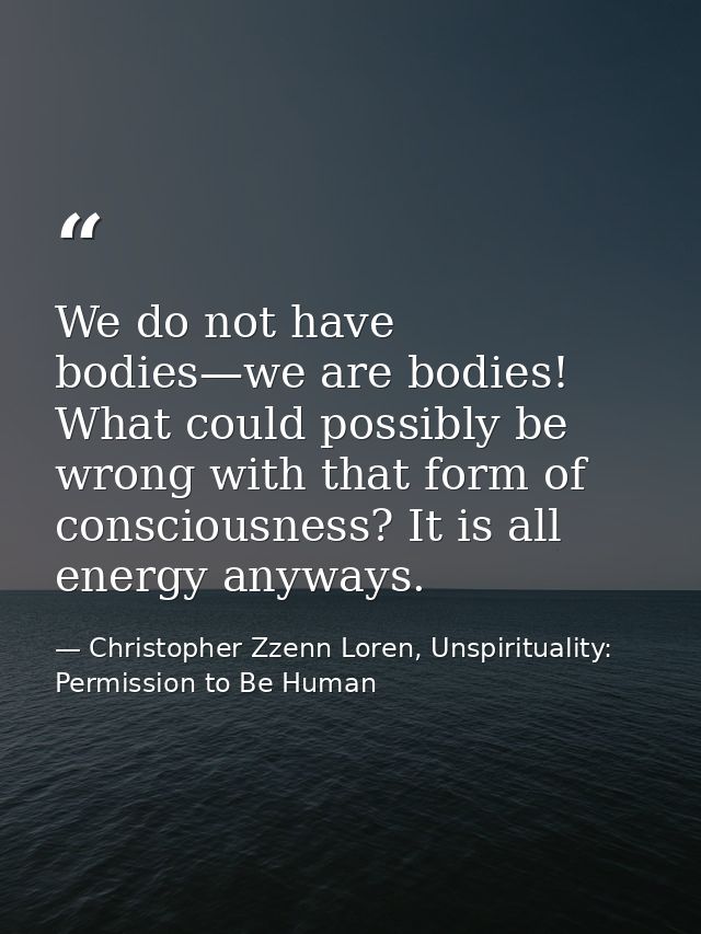 We do not have bodies—we are bodies! What could possibly be wrong with that form of consciousness? It is all energy anyw — Christopher Zzenn Loren, Unspirituality: Permission to Be Human