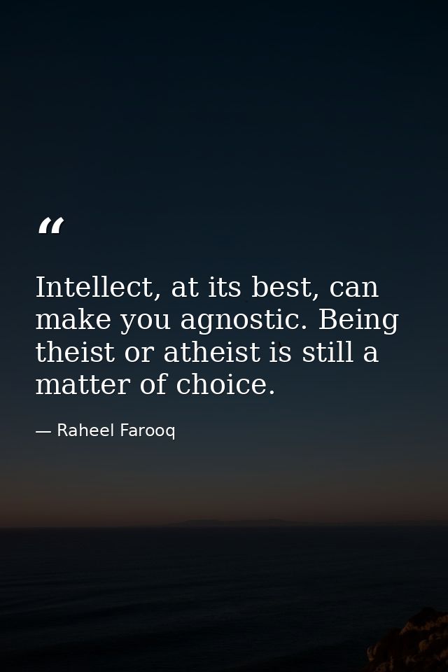 Intellect, at its best, can make you agnostic. Being theist or atheist is still a matter of choice. — Raheel Farooq