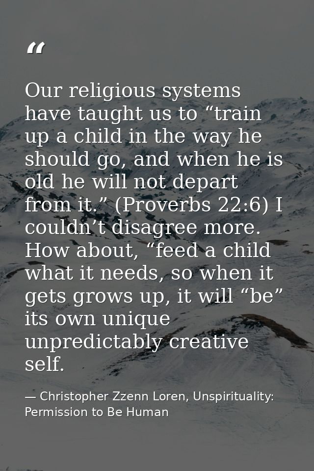Our religious systems have taught us to “train up a child in the way he should go, and when he is old he will not depart — Christopher Zzenn Loren, Unspirituality: Permission to Be Human