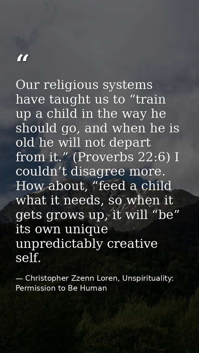 Our religious systems have taught us to “train up a child in the way he should go, and when he is old he will not depart — Christopher Zzenn Loren, Unspirituality: Permission to Be Human
