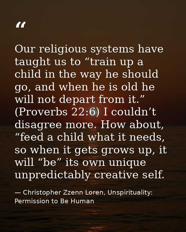 Our religious systems have taught us to “train up a child in the way he should go, and when he is old he will not depart — Christopher Zzenn Loren, Unspirituality: Permission to Be Human