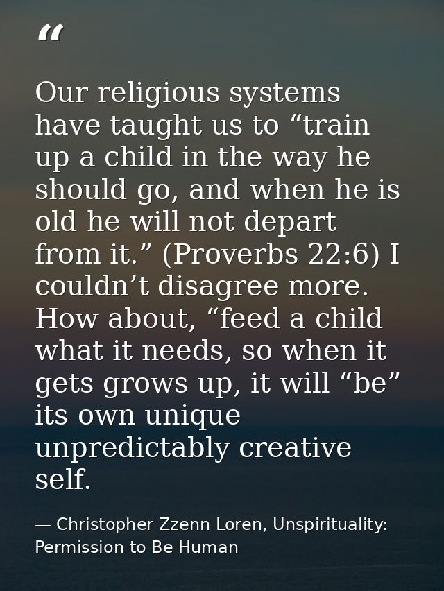 Our religious systems have taught us to “train up a child in the way he should go, and when he is old he will not depart — Christopher Zzenn Loren, Unspirituality: Permission to Be Human