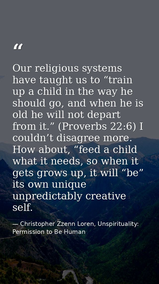 Our religious systems have taught us to “train up a child in the way he should go, and when he is old he will not depart — Christopher Zzenn Loren, Unspirituality: Permission to Be Human
