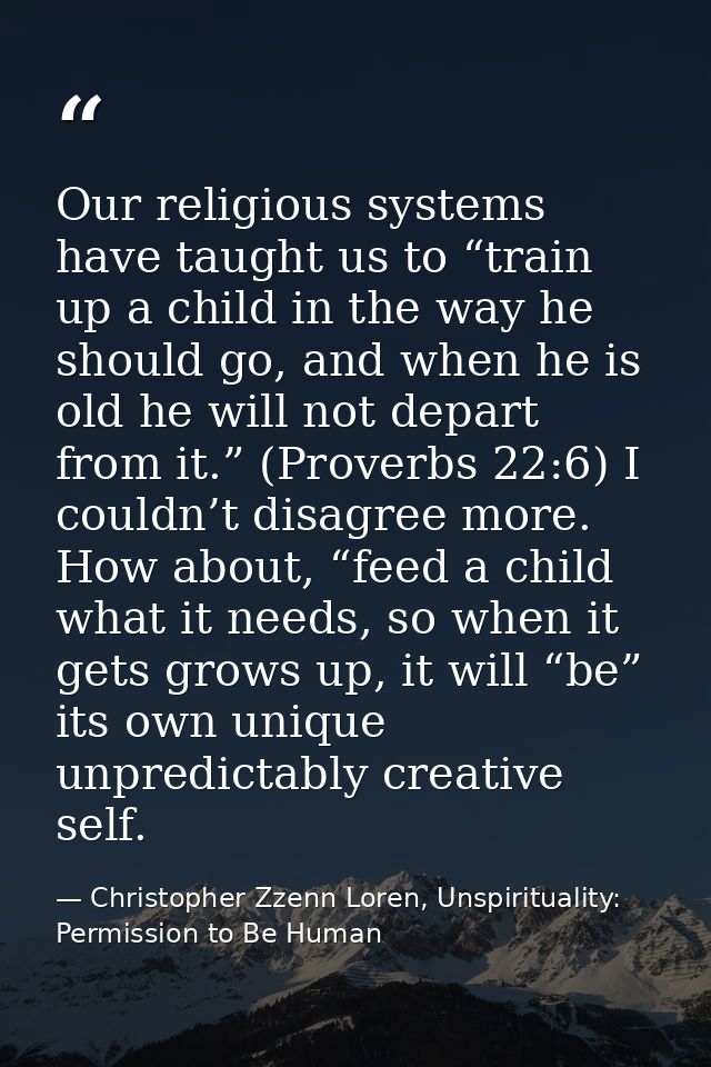 Our religious systems have taught us to “train up a child in the way he should go, and when he is old he will not depart — Christopher Zzenn Loren, Unspirituality: Permission to Be Human
