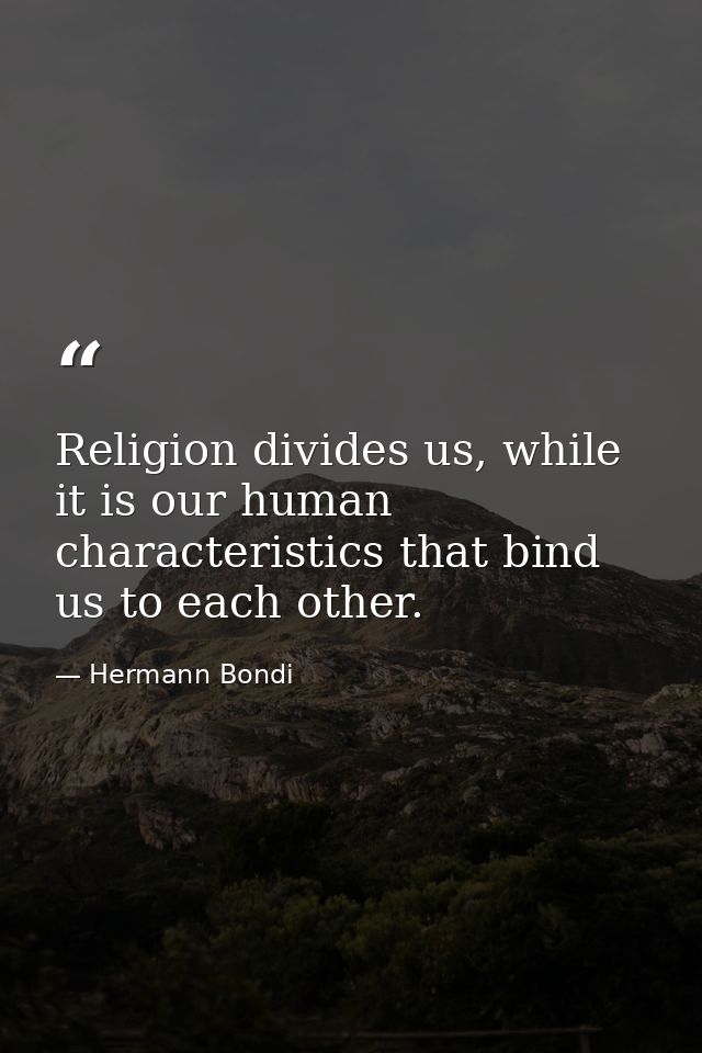 Religion divides us, while it is our human characteristics that bind us to each other. — Hermann Bondi
