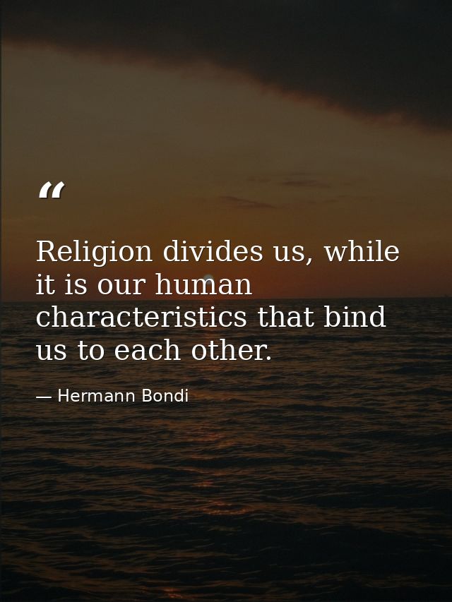 Religion divides us, while it is our human characteristics that bind us to each other. — Hermann Bondi