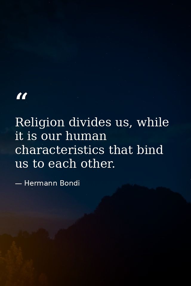Religion divides us, while it is our human characteristics that bind us to each other. — Hermann Bondi