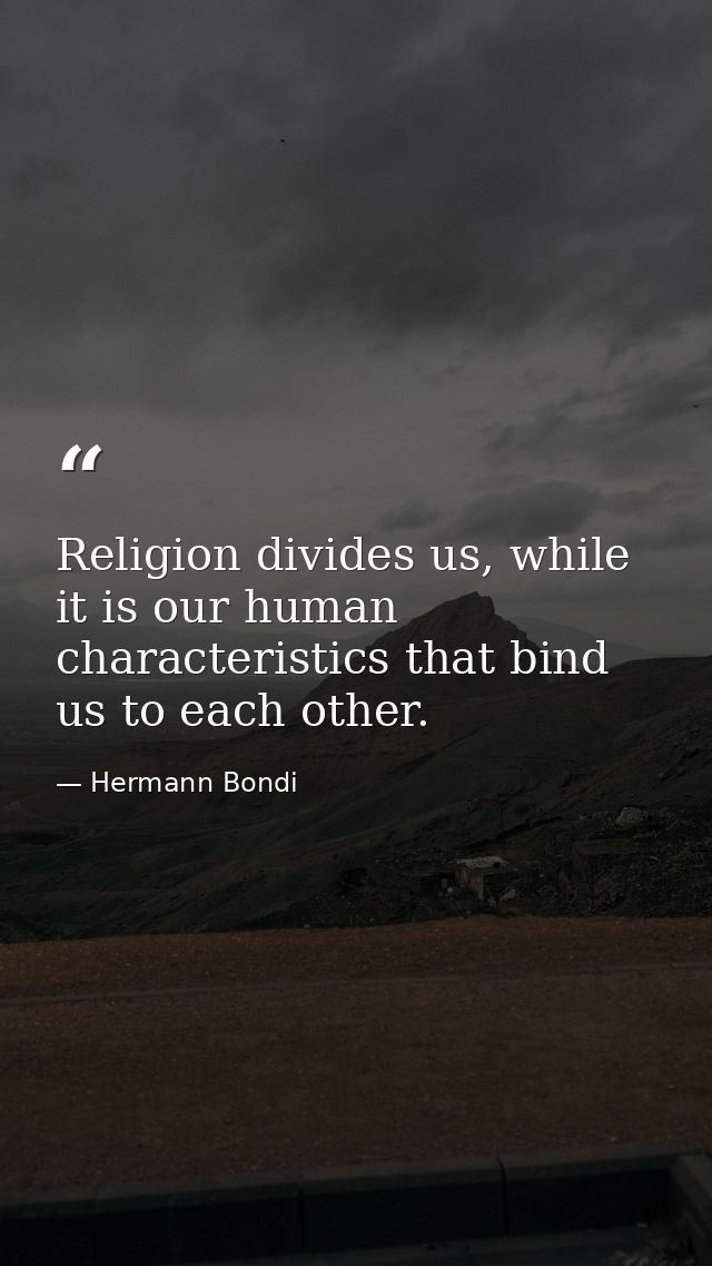 Religion divides us, while it is our human characteristics that bind us to each other. — Hermann Bondi