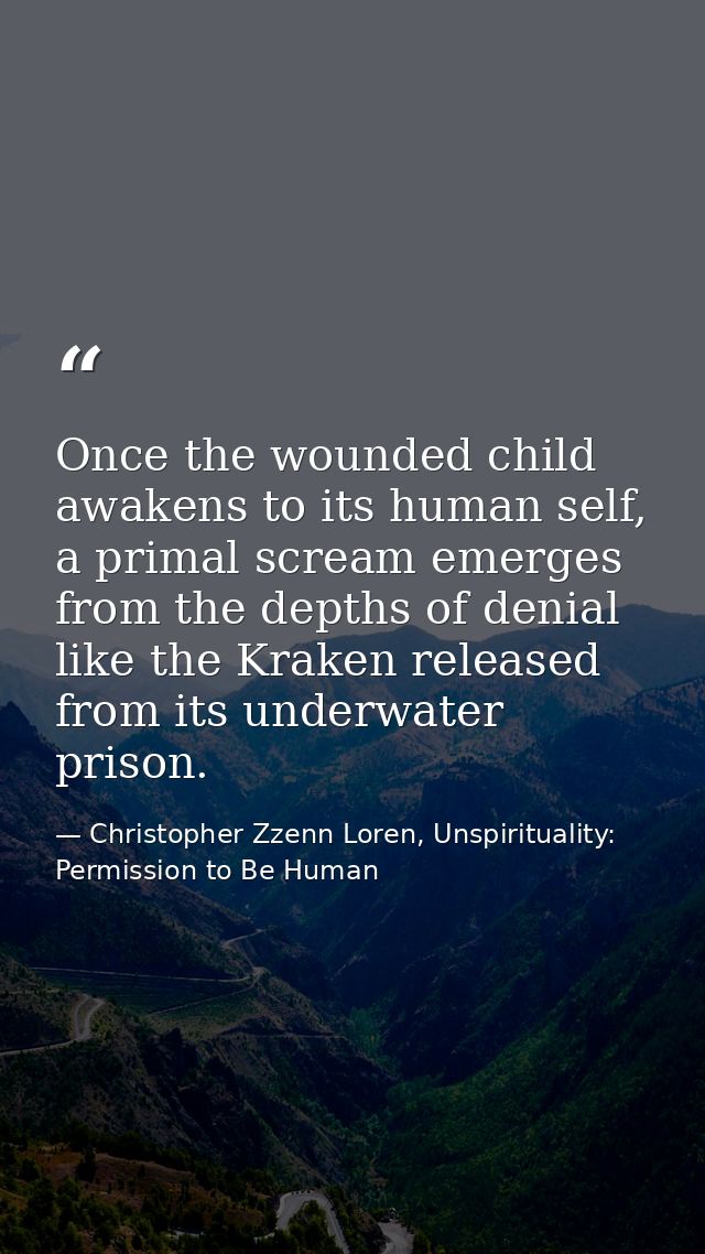 Once the wounded child awakens to its human self, a primal scream emerges from the depths of denial like the Kraken rele — Christopher Zzenn Loren, Unspirituality: Permission to Be Human