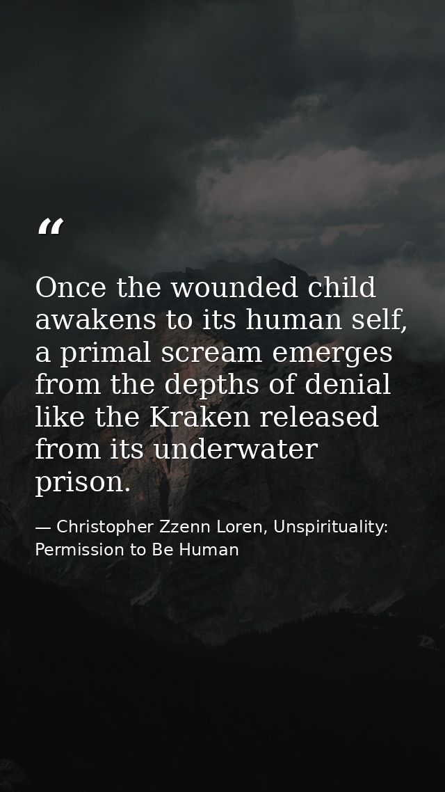 Once the wounded child awakens to its human self, a primal scream emerges from the depths of denial like the Kraken rele — Christopher Zzenn Loren, Unspirituality: Permission to Be Human