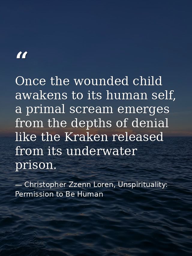 Once the wounded child awakens to its human self, a primal scream emerges from the depths of denial like the Kraken rele — Christopher Zzenn Loren, Unspirituality: Permission to Be Human