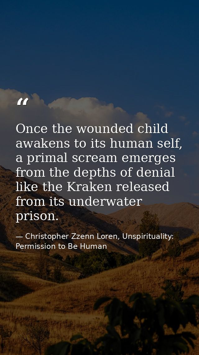Once the wounded child awakens to its human self, a primal scream emerges from the depths of denial like the Kraken rele — Christopher Zzenn Loren, Unspirituality: Permission to Be Human
