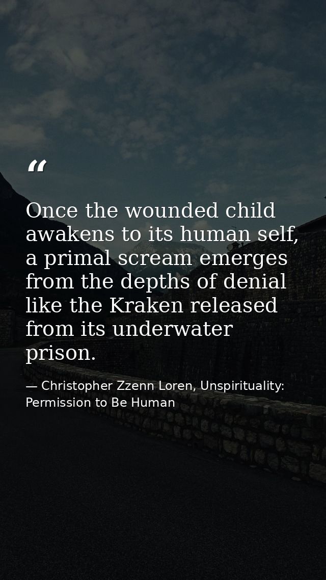 Once the wounded child awakens to its human self, a primal scream emerges from the depths of denial like the Kraken rele — Christopher Zzenn Loren, Unspirituality: Permission to Be Human