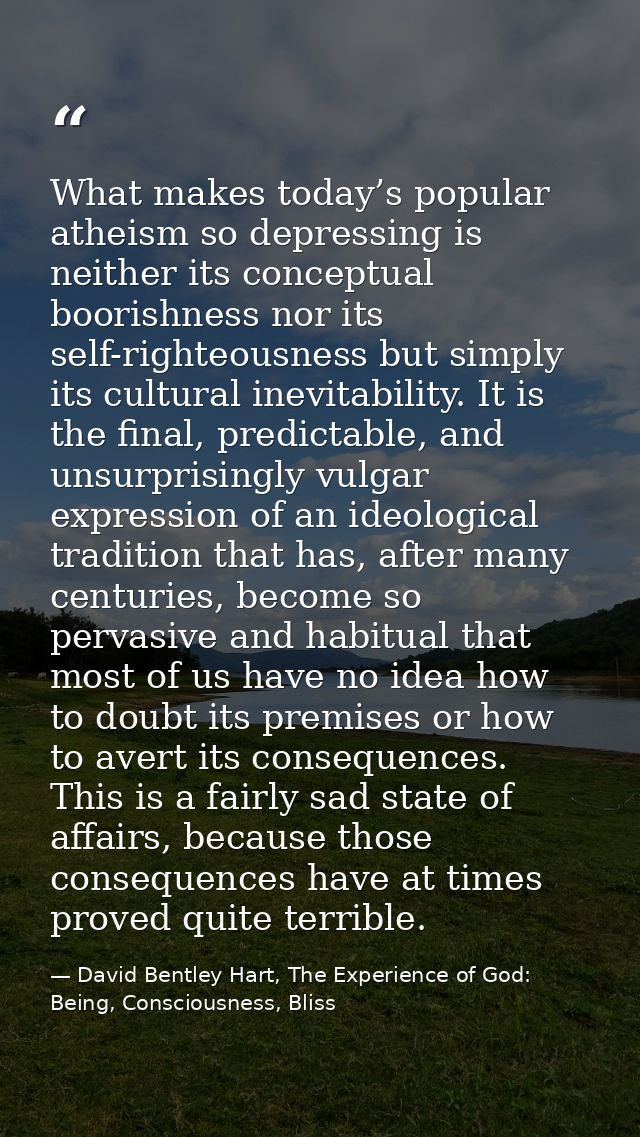 What makes today’s popular atheism so depressing is neither its conceptual boorishness nor its self-righteousness but si — David Bentley Hart, The Experience of God: Being, Consciousness, Bliss