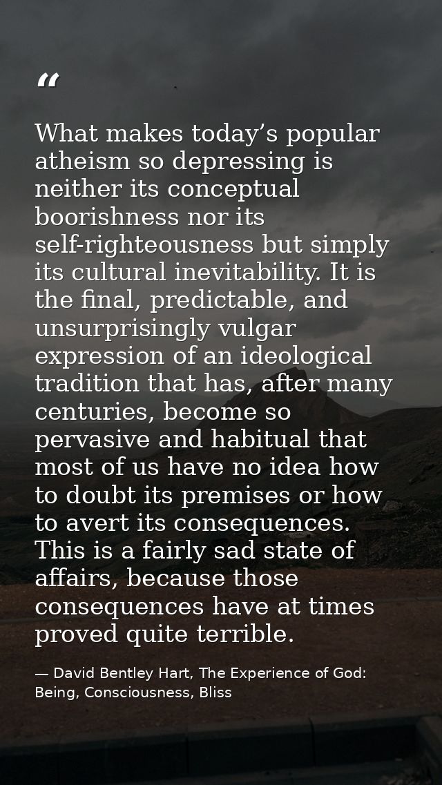 What makes today’s popular atheism so depressing is neither its conceptual boorishness nor its self-righteousness but si — David Bentley Hart, The Experience of God: Being, Consciousness, Bliss