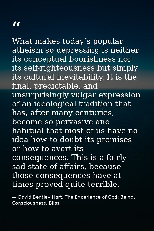 What makes today’s popular atheism so depressing is neither its conceptual boorishness nor its self-righteousness but si — David Bentley Hart, The Experience of God: Being, Consciousness, Bliss