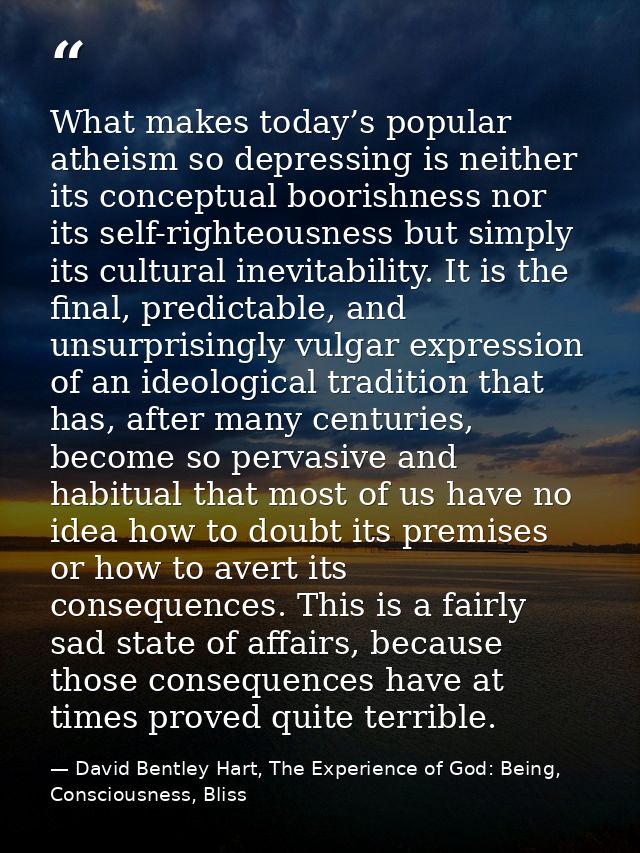 What makes today’s popular atheism so depressing is neither its conceptual boorishness nor its self-righteousness but si — David Bentley Hart, The Experience of God: Being, Consciousness, Bliss