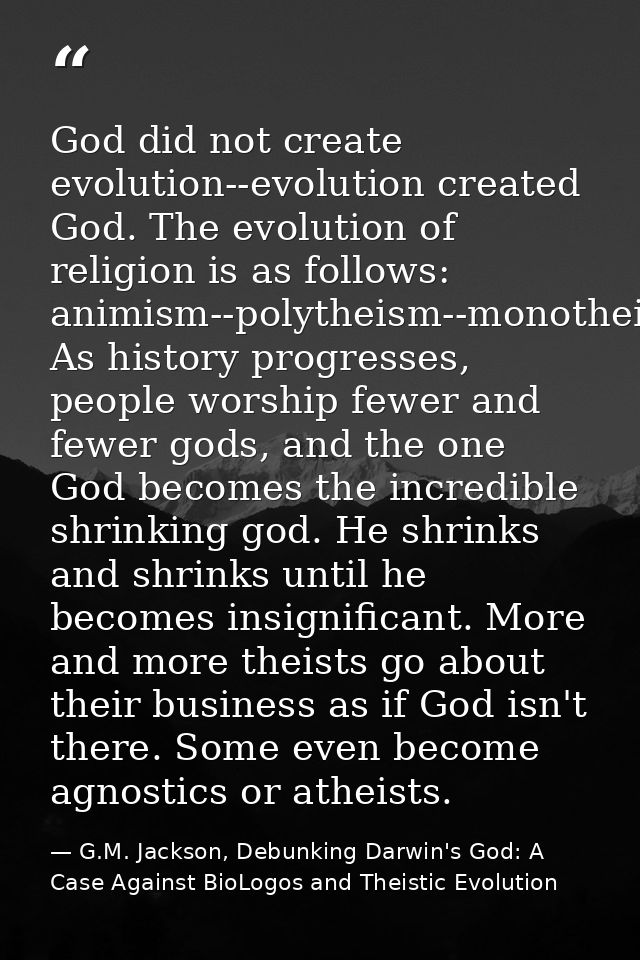 God did not create evolution--evolution created God. The evolution of religion is as follows: animism--polytheism--monot — G.M. Jackson, Debunking Darwin's God: A Case Against BioLogos and Theistic Evolution