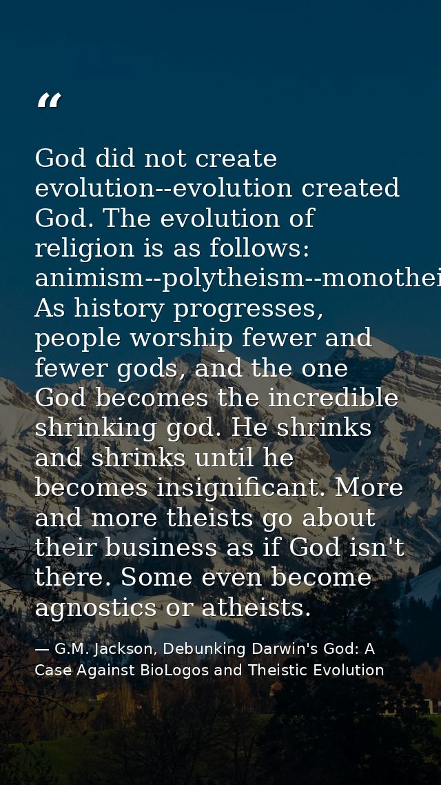God did not create evolution--evolution created God. The evolution of religion is as follows: animism--polytheism--monot — G.M. Jackson, Debunking Darwin's God: A Case Against BioLogos and Theistic Evolution