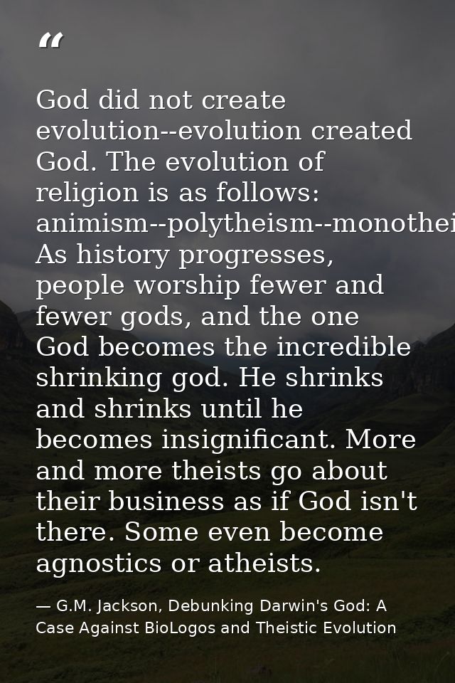 God did not create evolution--evolution created God. The evolution of religion is as follows: animism--polytheism--monot — G.M. Jackson, Debunking Darwin's God: A Case Against BioLogos and Theistic Evolution
