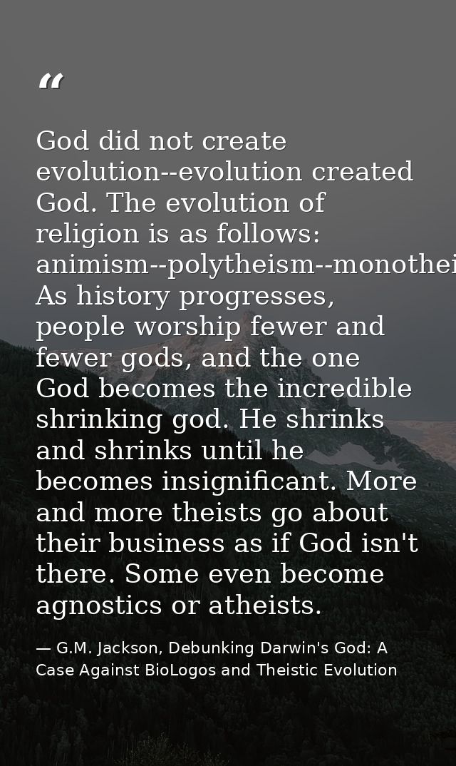 God did not create evolution--evolution created God. The evolution of religion is as follows: animism--polytheism--monot — G.M. Jackson, Debunking Darwin's God: A Case Against BioLogos and Theistic Evolution
