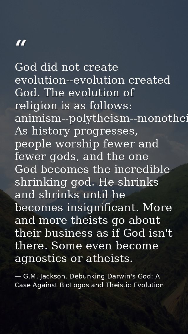 God did not create evolution--evolution created God. The evolution of religion is as follows: animism--polytheism--monot — G.M. Jackson, Debunking Darwin's God: A Case Against BioLogos and Theistic Evolution