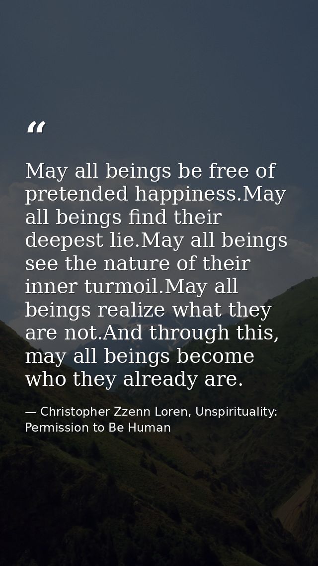 May all beings be free of pretended happiness.May all beings find their deepest lie.May all beings see the nature of the — Christopher Zzenn Loren, Unspirituality: Permission to Be Human