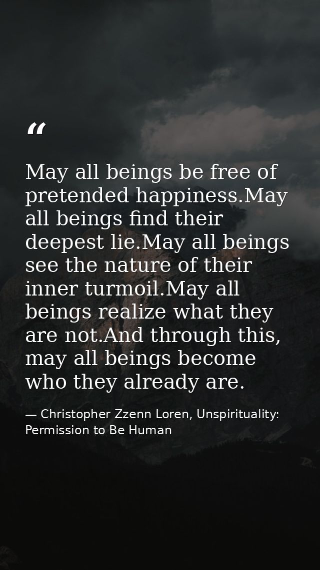 May all beings be free of pretended happiness.May all beings find their deepest lie.May all beings see the nature of the — Christopher Zzenn Loren, Unspirituality: Permission to Be Human